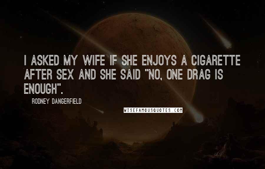 Rodney Dangerfield Quotes: I asked my wife if she enjoys a cigarette after sex and she said "No, one drag is enough".