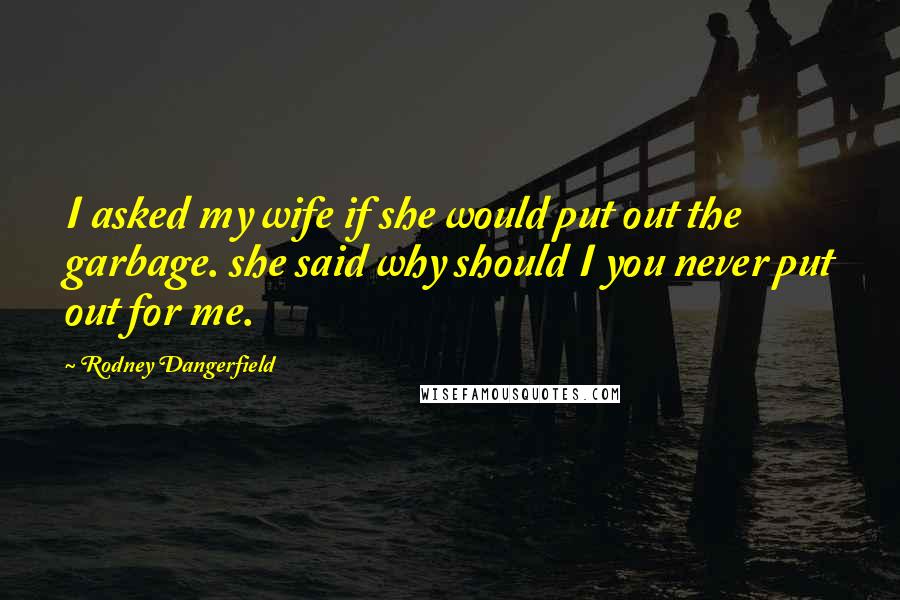Rodney Dangerfield Quotes: I asked my wife if she would put out the garbage. she said why should I you never put out for me.