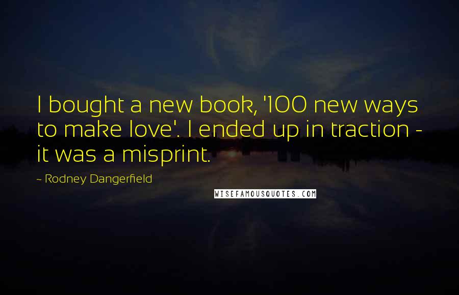 Rodney Dangerfield Quotes: I bought a new book, '100 new ways to make love'. I ended up in traction - it was a misprint.