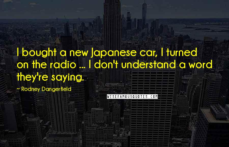 Rodney Dangerfield Quotes: I bought a new Japanese car, I turned on the radio ... I don't understand a word they're saying.