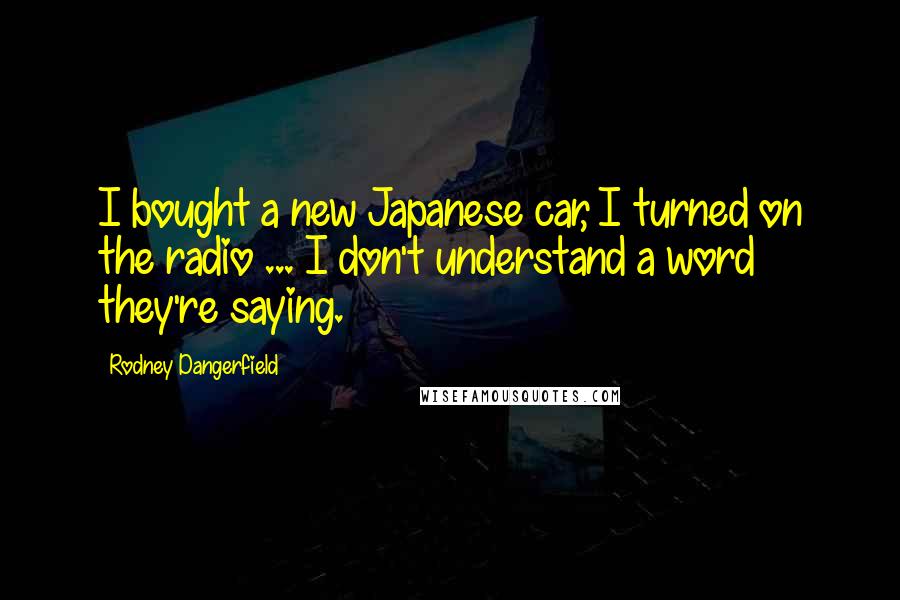 Rodney Dangerfield Quotes: I bought a new Japanese car, I turned on the radio ... I don't understand a word they're saying.