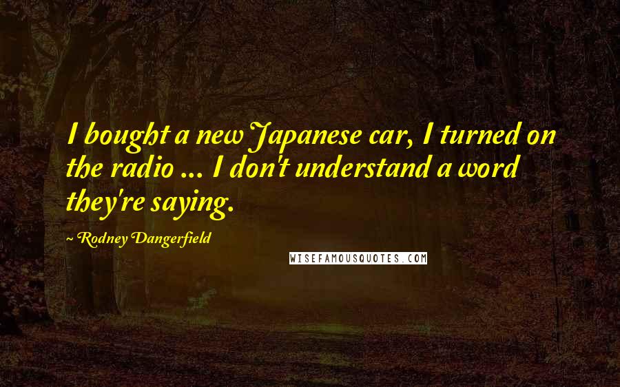 Rodney Dangerfield Quotes: I bought a new Japanese car, I turned on the radio ... I don't understand a word they're saying.