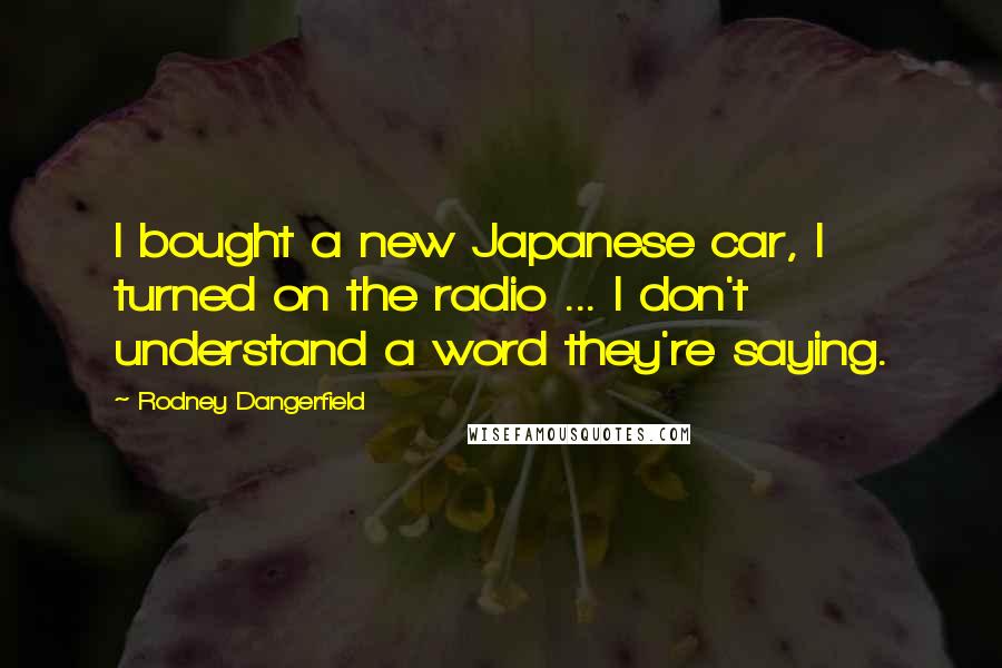 Rodney Dangerfield Quotes: I bought a new Japanese car, I turned on the radio ... I don't understand a word they're saying.