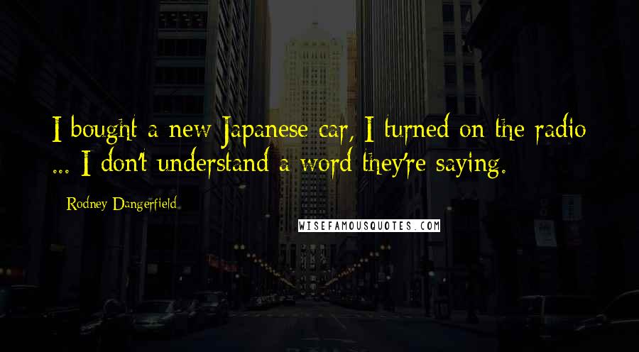 Rodney Dangerfield Quotes: I bought a new Japanese car, I turned on the radio ... I don't understand a word they're saying.