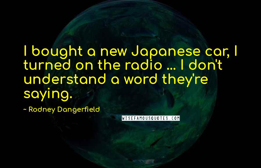 Rodney Dangerfield Quotes: I bought a new Japanese car, I turned on the radio ... I don't understand a word they're saying.
