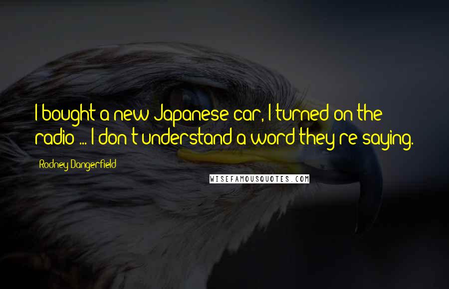 Rodney Dangerfield Quotes: I bought a new Japanese car, I turned on the radio ... I don't understand a word they're saying.