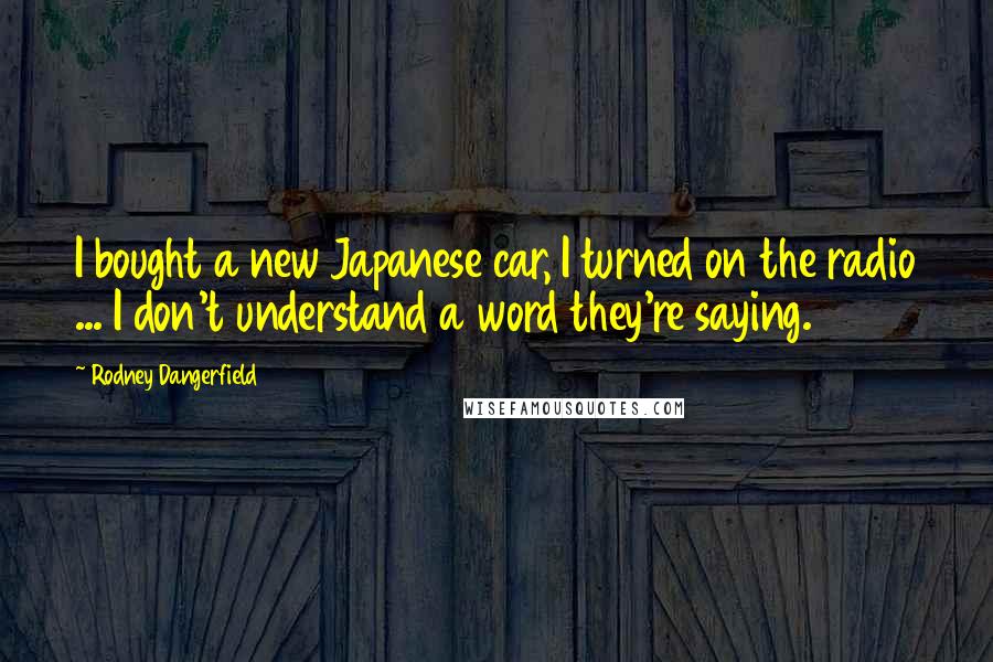 Rodney Dangerfield Quotes: I bought a new Japanese car, I turned on the radio ... I don't understand a word they're saying.