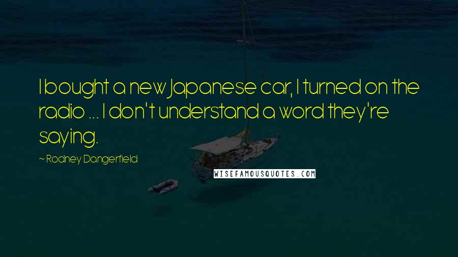 Rodney Dangerfield Quotes: I bought a new Japanese car, I turned on the radio ... I don't understand a word they're saying.