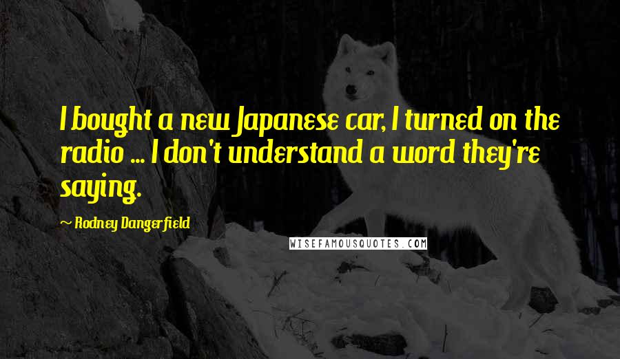 Rodney Dangerfield Quotes: I bought a new Japanese car, I turned on the radio ... I don't understand a word they're saying.