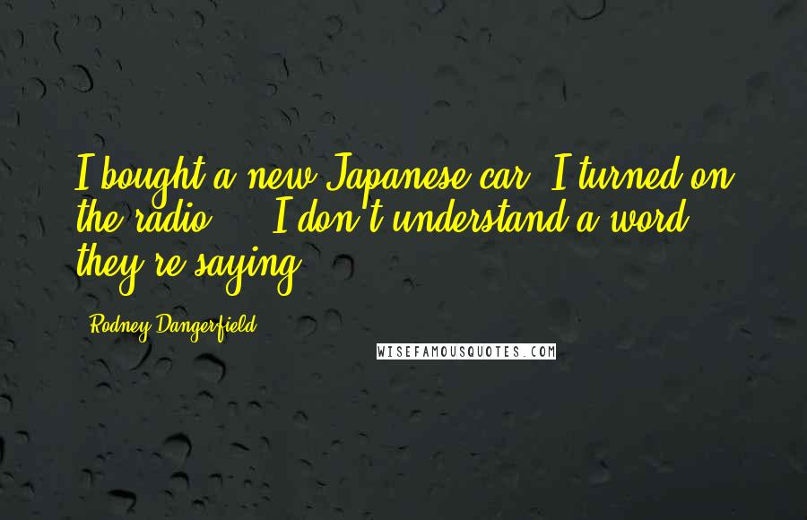 Rodney Dangerfield Quotes: I bought a new Japanese car, I turned on the radio ... I don't understand a word they're saying.