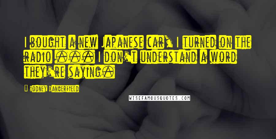 Rodney Dangerfield Quotes: I bought a new Japanese car, I turned on the radio ... I don't understand a word they're saying.