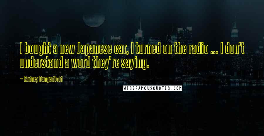 Rodney Dangerfield Quotes: I bought a new Japanese car, I turned on the radio ... I don't understand a word they're saying.