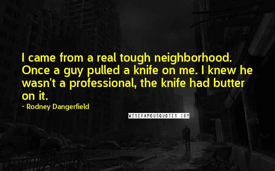 Rodney Dangerfield Quotes: I came from a real tough neighborhood. Once a guy pulled a knife on me. I knew he wasn't a professional, the knife had butter on it.
