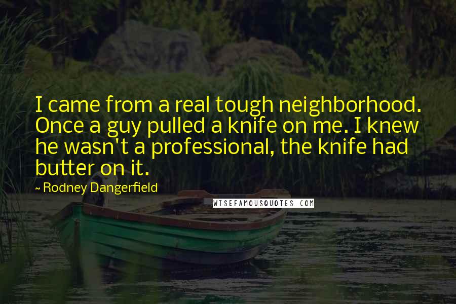 Rodney Dangerfield Quotes: I came from a real tough neighborhood. Once a guy pulled a knife on me. I knew he wasn't a professional, the knife had butter on it.
