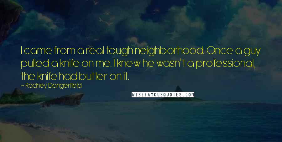 Rodney Dangerfield Quotes: I came from a real tough neighborhood. Once a guy pulled a knife on me. I knew he wasn't a professional, the knife had butter on it.