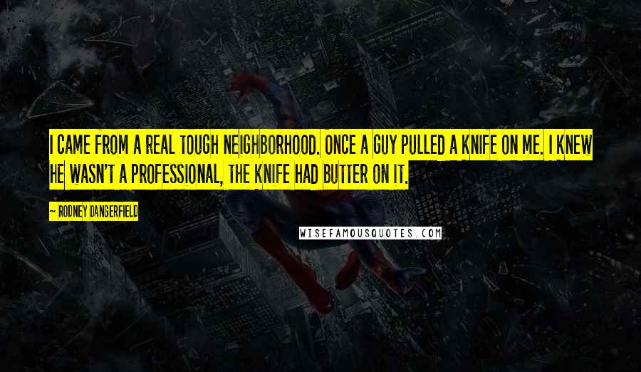 Rodney Dangerfield Quotes: I came from a real tough neighborhood. Once a guy pulled a knife on me. I knew he wasn't a professional, the knife had butter on it.