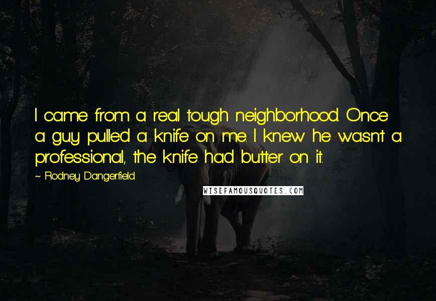 Rodney Dangerfield Quotes: I came from a real tough neighborhood. Once a guy pulled a knife on me. I knew he wasn't a professional, the knife had butter on it.