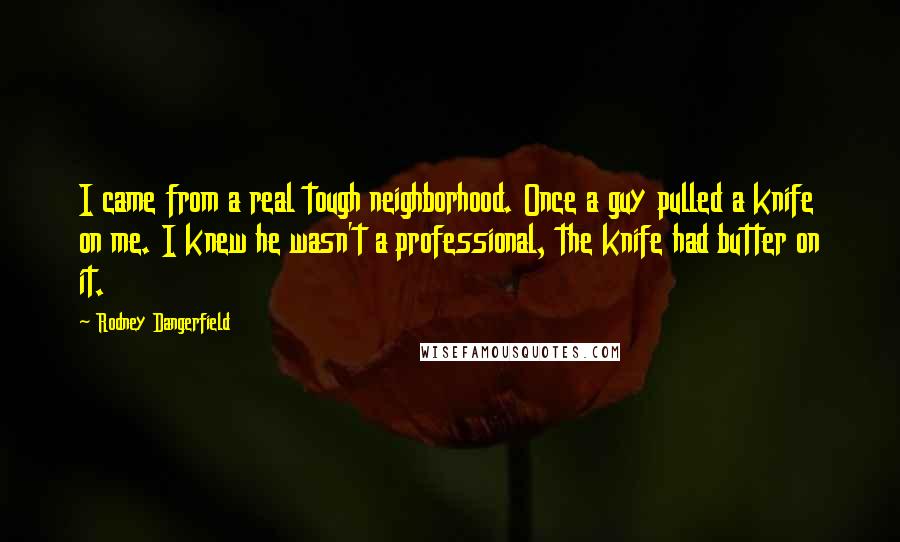 Rodney Dangerfield Quotes: I came from a real tough neighborhood. Once a guy pulled a knife on me. I knew he wasn't a professional, the knife had butter on it.