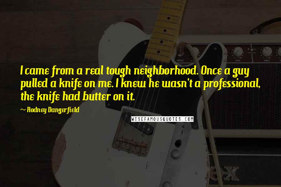 Rodney Dangerfield Quotes: I came from a real tough neighborhood. Once a guy pulled a knife on me. I knew he wasn't a professional, the knife had butter on it.