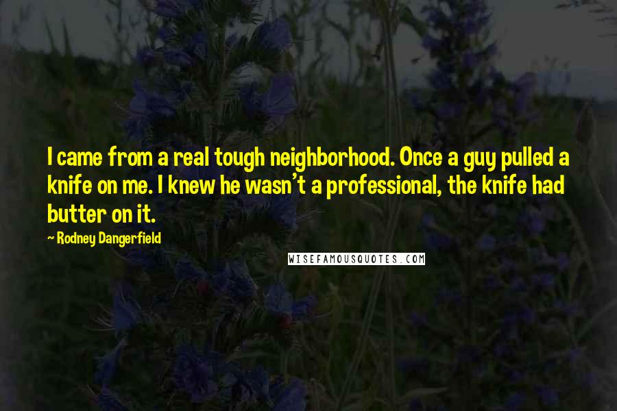 Rodney Dangerfield Quotes: I came from a real tough neighborhood. Once a guy pulled a knife on me. I knew he wasn't a professional, the knife had butter on it.
