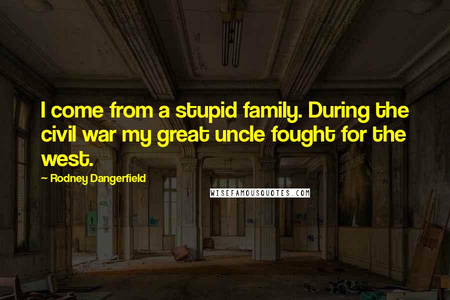 Rodney Dangerfield Quotes: I come from a stupid family. During the civil war my great uncle fought for the west.