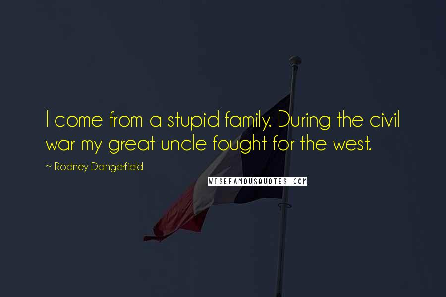 Rodney Dangerfield Quotes: I come from a stupid family. During the civil war my great uncle fought for the west.