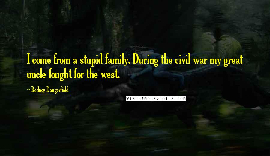 Rodney Dangerfield Quotes: I come from a stupid family. During the civil war my great uncle fought for the west.