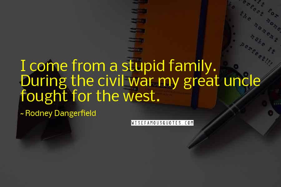 Rodney Dangerfield Quotes: I come from a stupid family. During the civil war my great uncle fought for the west.