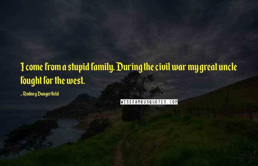 Rodney Dangerfield Quotes: I come from a stupid family. During the civil war my great uncle fought for the west.