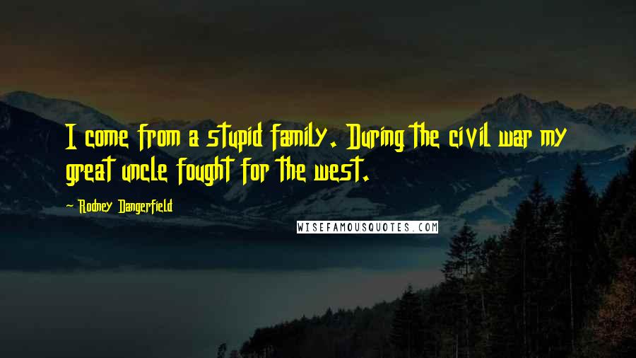 Rodney Dangerfield Quotes: I come from a stupid family. During the civil war my great uncle fought for the west.