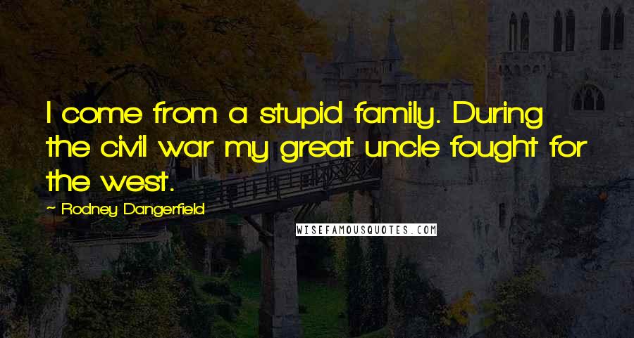 Rodney Dangerfield Quotes: I come from a stupid family. During the civil war my great uncle fought for the west.