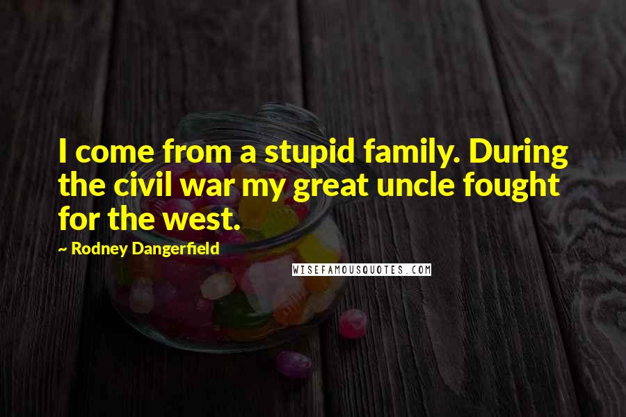 Rodney Dangerfield Quotes: I come from a stupid family. During the civil war my great uncle fought for the west.