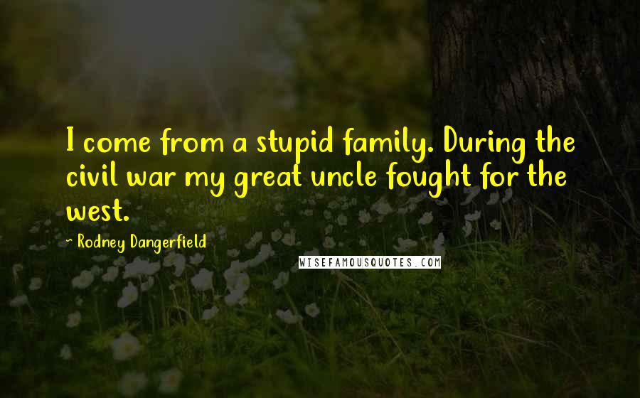 Rodney Dangerfield Quotes: I come from a stupid family. During the civil war my great uncle fought for the west.