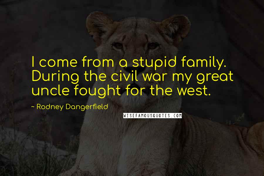 Rodney Dangerfield Quotes: I come from a stupid family. During the civil war my great uncle fought for the west.
