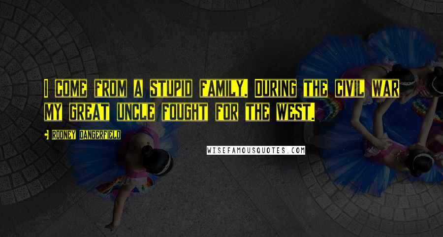 Rodney Dangerfield Quotes: I come from a stupid family. During the civil war my great uncle fought for the west.