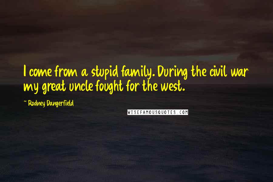 Rodney Dangerfield Quotes: I come from a stupid family. During the civil war my great uncle fought for the west.