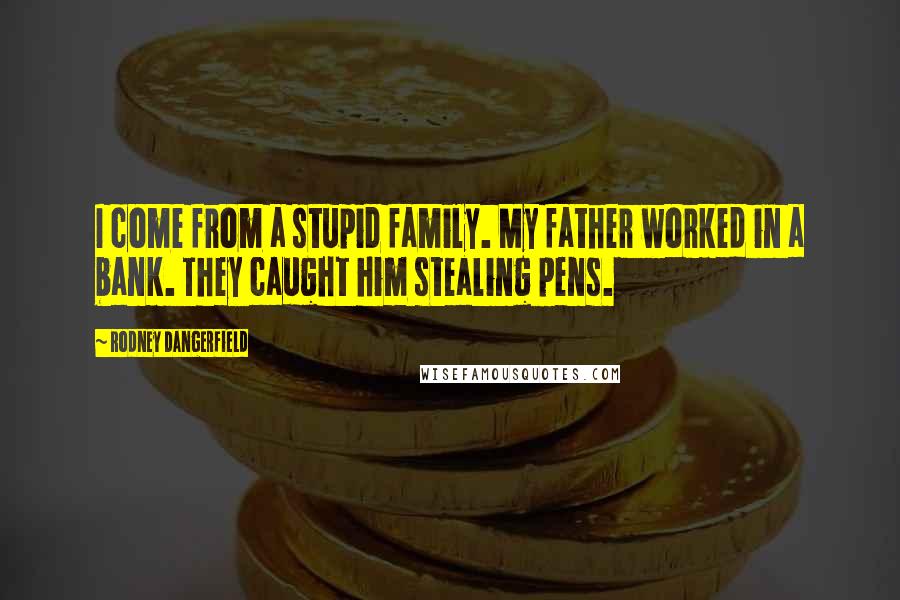 Rodney Dangerfield Quotes: I come from a stupid family. My father worked in a bank. They caught him stealing pens.