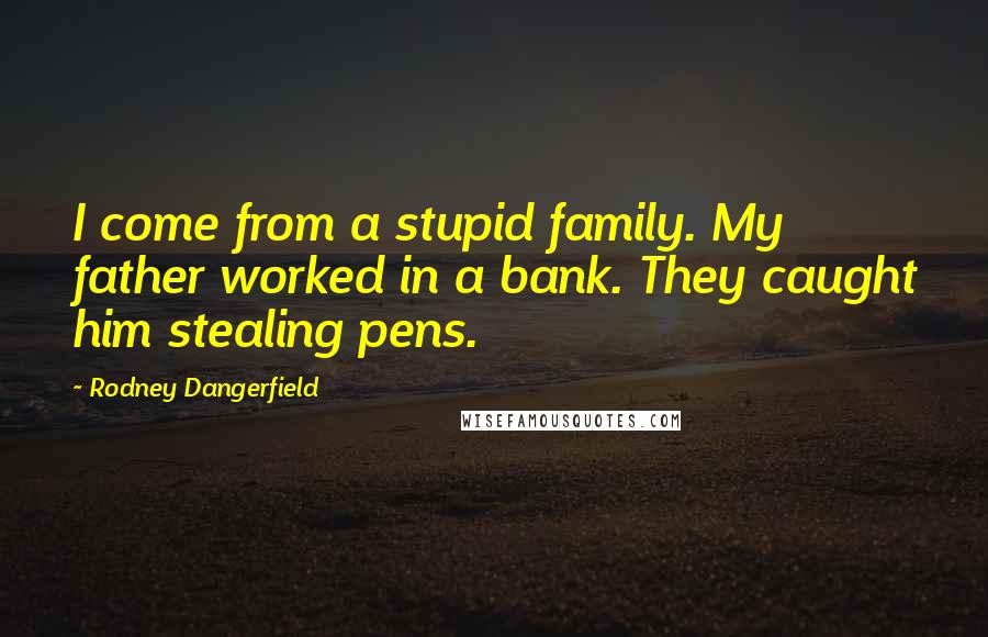 Rodney Dangerfield Quotes: I come from a stupid family. My father worked in a bank. They caught him stealing pens.