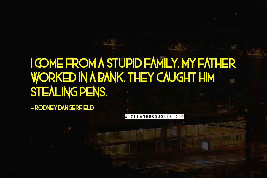 Rodney Dangerfield Quotes: I come from a stupid family. My father worked in a bank. They caught him stealing pens.