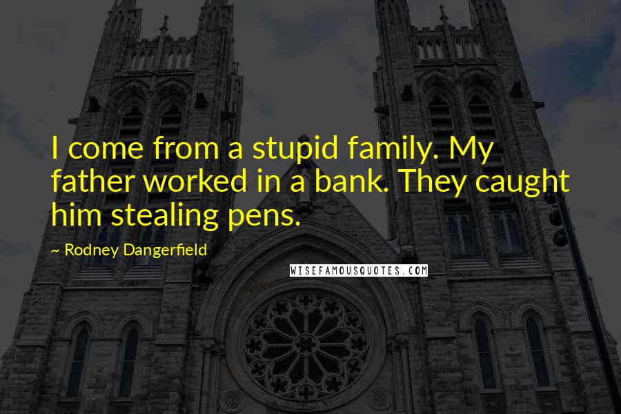 Rodney Dangerfield Quotes: I come from a stupid family. My father worked in a bank. They caught him stealing pens.