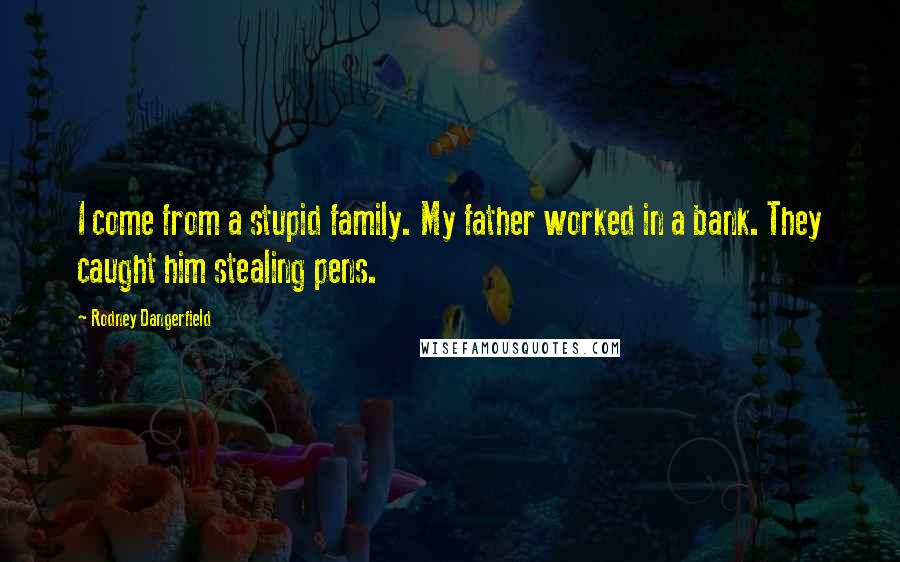 Rodney Dangerfield Quotes: I come from a stupid family. My father worked in a bank. They caught him stealing pens.