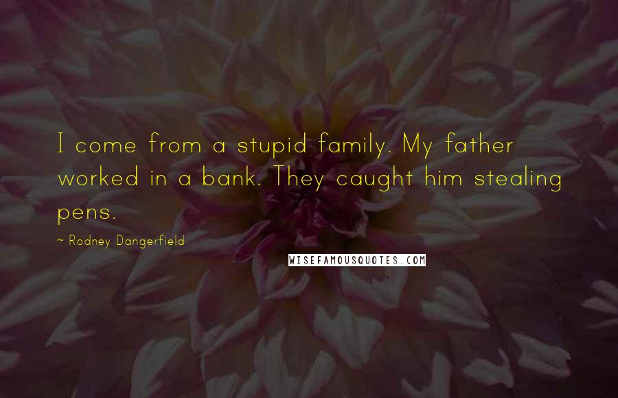 Rodney Dangerfield Quotes: I come from a stupid family. My father worked in a bank. They caught him stealing pens.
