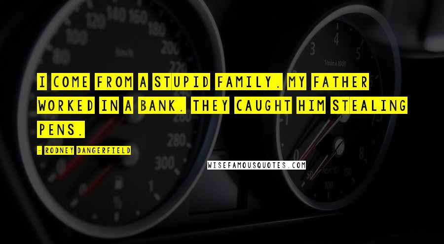 Rodney Dangerfield Quotes: I come from a stupid family. My father worked in a bank. They caught him stealing pens.