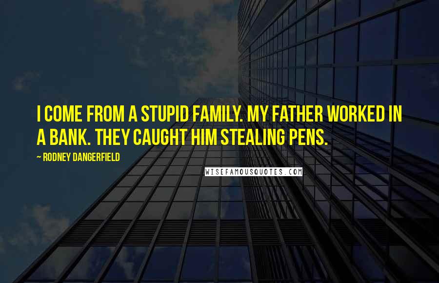 Rodney Dangerfield Quotes: I come from a stupid family. My father worked in a bank. They caught him stealing pens.