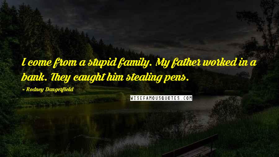 Rodney Dangerfield Quotes: I come from a stupid family. My father worked in a bank. They caught him stealing pens.