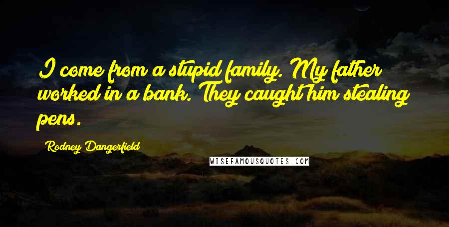 Rodney Dangerfield Quotes: I come from a stupid family. My father worked in a bank. They caught him stealing pens.