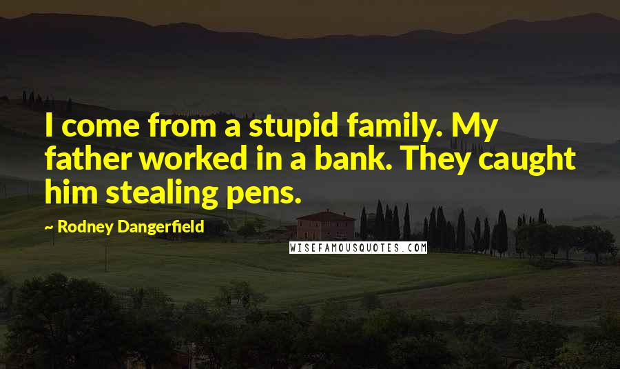 Rodney Dangerfield Quotes: I come from a stupid family. My father worked in a bank. They caught him stealing pens.