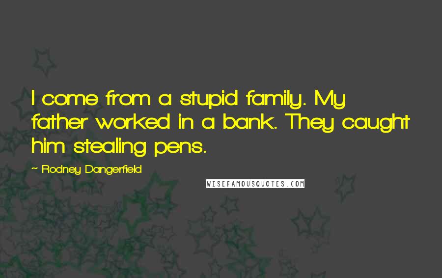 Rodney Dangerfield Quotes: I come from a stupid family. My father worked in a bank. They caught him stealing pens.