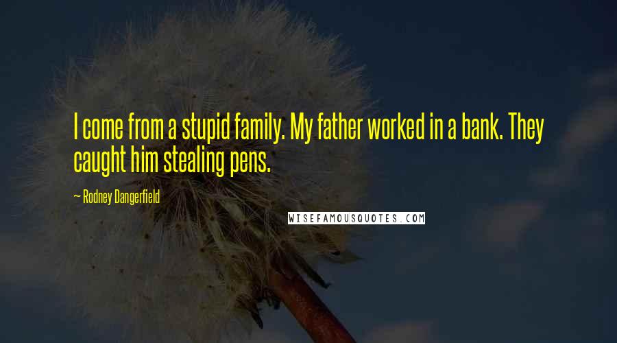 Rodney Dangerfield Quotes: I come from a stupid family. My father worked in a bank. They caught him stealing pens.