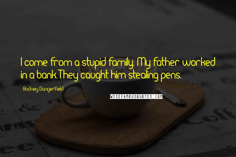 Rodney Dangerfield Quotes: I come from a stupid family. My father worked in a bank. They caught him stealing pens.